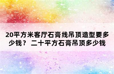 20平方米客厅石膏线吊顶造型要多少钱？ 二十平方石膏吊顶多少钱